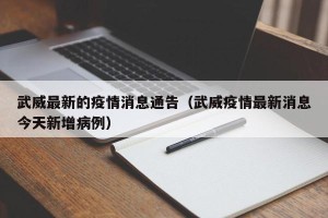 武威最新的疫情消息通告（武威疫情最新消息今天新增病例）
