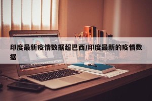 印度最新疫情数据超巴西/印度最新的疫情数据