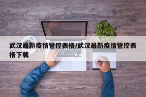 武汉最新疫情管控表格/武汉最新疫情管控表格下载