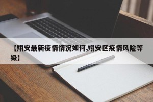 【翔安最新疫情情况如何,翔安区疫情风险等级】