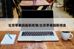 北京苹果园最新疫情/北京苹果园新楼盘