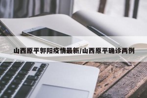 山西原平郭阳疫情最新/山西原平确诊两例