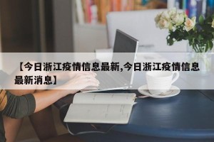 【今日浙江疫情信息最新,今日浙江疫情信息最新消息】
