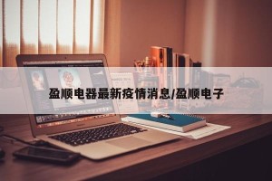盈顺电器最新疫情消息/盈顺电子