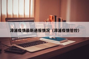 漳浦疫情最新通报情况（漳浦疫情管控）