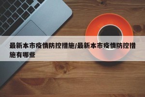 最新本市疫情防控措施/最新本市疫情防控措施有哪些
