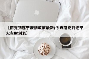 【南充到遂宁疫情政策最新/今天南充到遂宁火车时刻表】