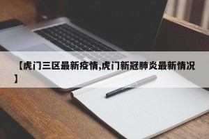 【虎门三区最新疫情,虎门新冠肺炎最新情况】