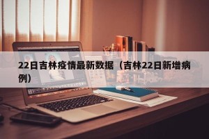 22日吉林疫情最新数据（吉林22日新增病例）