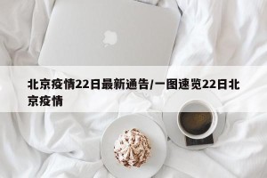 北京疫情22日最新通告/一图速览22日北京疫情
