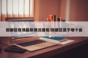 殷都区疫情最新情况播报/殷都区属于哪个县