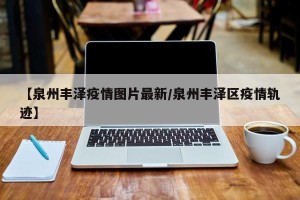 【泉州丰泽疫情图片最新/泉州丰泽区疫情轨迹】