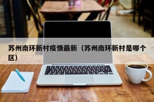 苏州南环新村疫情最新（苏州南环新村是哪个区）