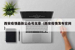 西安疫情最新公众号文章（西安疫情发布官网）
