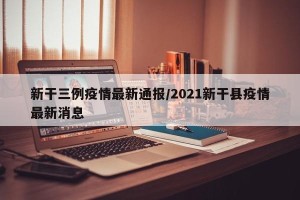 新干三例疫情最新通报/2021新干县疫情最新消息
