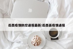 岳西疫情防控通报最新:岳西县疫情通报