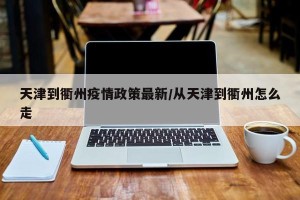 天津到衢州疫情政策最新/从天津到衢州怎么走