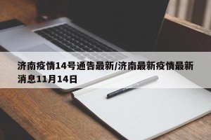 济南疫情14号通告最新/济南最新疫情最新消息11月14日