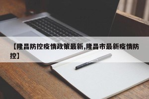 【隆昌防控疫情政策最新,隆昌市最新疫情防控】