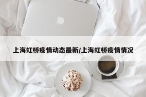 上海虹桥疫情动态最新/上海虹桥疫情情况