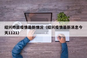 绍兴昨日疫情最新情况（绍兴疫情最新消息今天1121）
