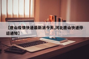 【唐山疫情快递最新消今天,河北唐山快递停运通知】