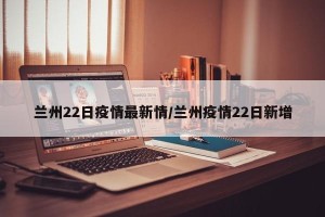 兰州22日疫情最新情/兰州疫情22日新增