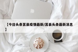 【今日头条莒县疫情最新/莒县头条最新消息】