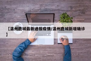 【温州鹿城最新通报疫情/温州鹿城新增确诊】
