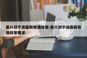 嘉兴到宁波最新疫情政策:嘉兴到宁波最新疫情政策要求