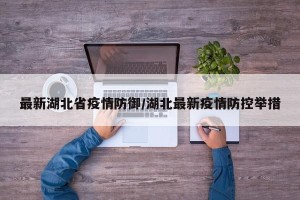 最新湖北省疫情防御/湖北最新疫情防控举措