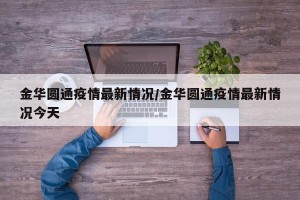 金华圆通疫情最新情况/金华圆通疫情最新情况今天