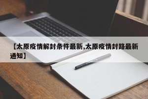 【太原疫情解封条件最新,太原疫情封路最新通知】