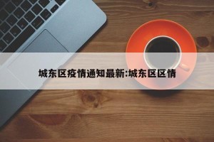 城东区疫情通知最新:城东区区情