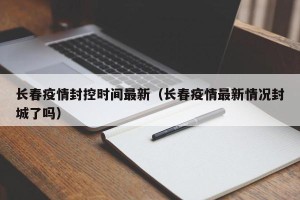 长春疫情封控时间最新（长春疫情最新情况封城了吗）
