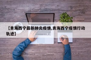【青海西宁最新肺炎疫情,青海西宁疫情行动轨迹】