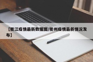 【衢江疫情最新数据图/衢州疫情最新情况发布】