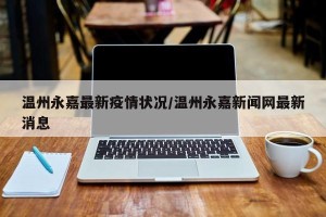 温州永嘉最新疫情状况/温州永嘉新闻网最新消息