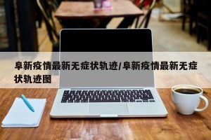 阜新疫情最新无症状轨迹/阜新疫情最新无症状轨迹图