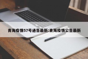 青海疫情57号通告最新:青海疫情公告最新