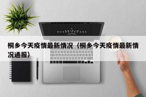 桐乡今天疫情最新情况（桐乡今天疫情最新情况通报）