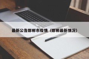 最新公告邯郸市疫情（邯郸最新情况）