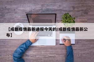 【成都疫情最新通报今天的/成都疫情最新公布】