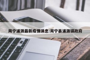 周宁浦源最新疫情消息:周宁县浦源镇政府