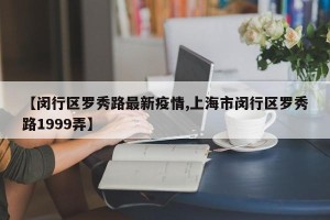 【闵行区罗秀路最新疫情,上海市闵行区罗秀路1999弄】