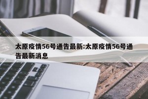 太原疫情56号通告最新:太原疫情56号通告最新消息