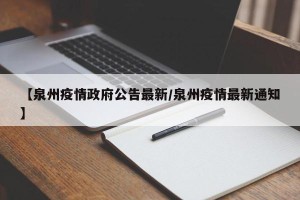 【泉州疫情政府公告最新/泉州疫情最新通知】