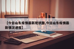 【今日山东疫情最新现状图,今日山东疫情最新情况通报】