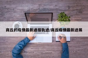 商丘的疫情最新通报轨迹/商丘疫情最新进展