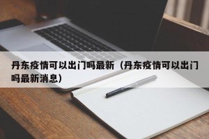 丹东疫情可以出门吗最新（丹东疫情可以出门吗最新消息）